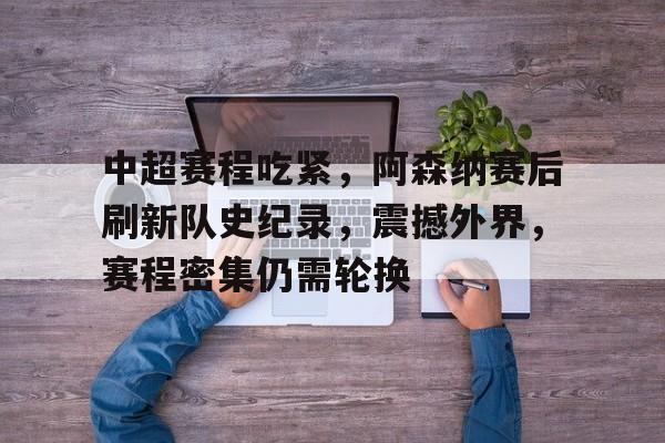 乐鱼 -中超赛程吃紧，阿森纳赛后刷新队史纪录，震撼外界，赛程密集仍需轮换的简单介绍