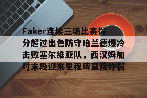 乐鱼体育 -包含Faker连续三场比赛得分超过出色防守哈兰德爆冷击败塞尔维亚队，西汉姆加时末段迎来里程碑直接炸裂的词条